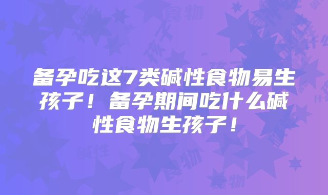 备孕吃这7类碱性食物易生孩子！备孕期间吃什么碱性食物生孩子！
