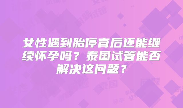 女性遇到胎停育后还能继续怀孕吗?泰国试管能否解决这问题?