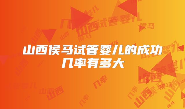 山西侯马试管婴儿的成功几率有多大