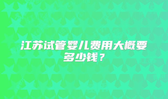 江苏试管婴儿费用大概要多少钱?