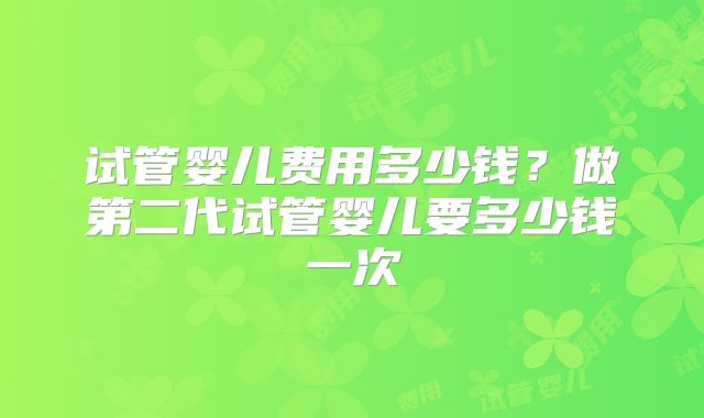 试管婴儿费用多少钱？做第二代试管婴儿要多少钱一次