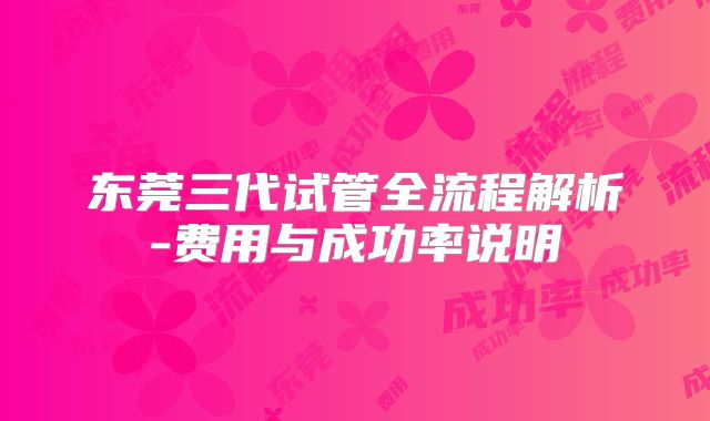 东莞三代试管全流程解析-费用与成功率说明