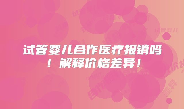 试管婴儿合作医疗报销吗!解释价格差异!