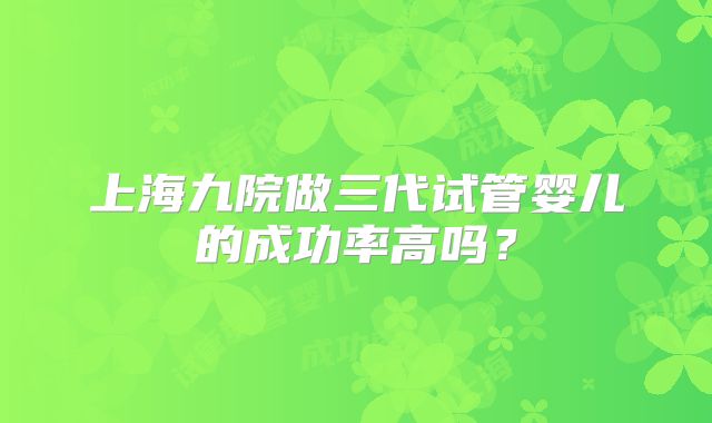 上海九院做三代试管婴儿的成功率高吗?