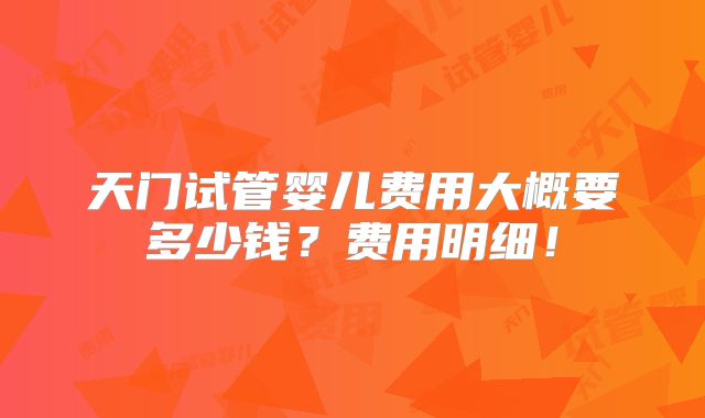 天门试管婴儿费用大概要多少钱？费用明细！