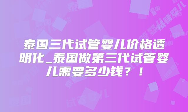 泰国三代试管婴儿价格透明化_泰国做第三代试管婴儿需要多少钱？！