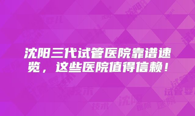 沈阳三代试管医院靠谱速览，这些医院值得信赖！