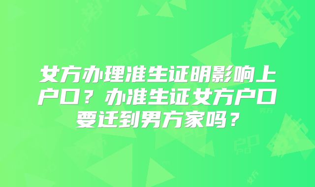 女方办理准生证明影响上户口？办准生证女方户口要迁到男方家吗？