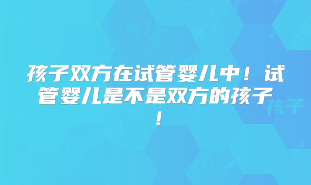 孩子双方在试管婴儿中！试管婴儿是不是双方的孩子！