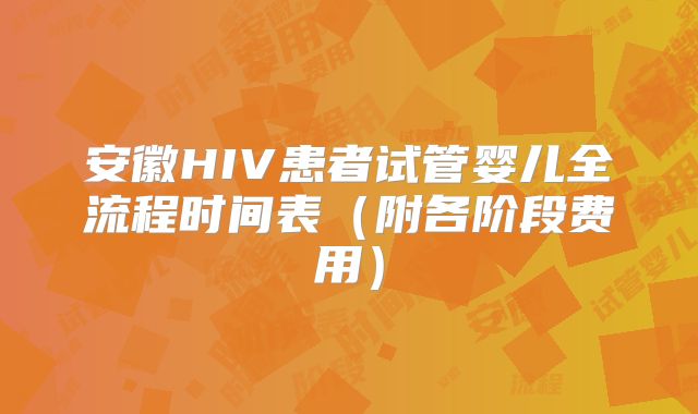 安徽HIV患者试管婴儿全流程时间表（附各阶段费用）