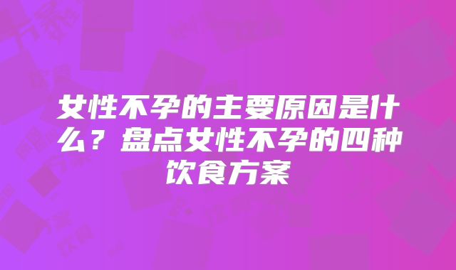 女性不孕的主要原因是什么？盘点女性不孕的四种饮食方案