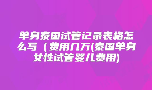 单身泰国试管记录表格怎么写（费用几万(泰国单身女性试管婴儿费用)