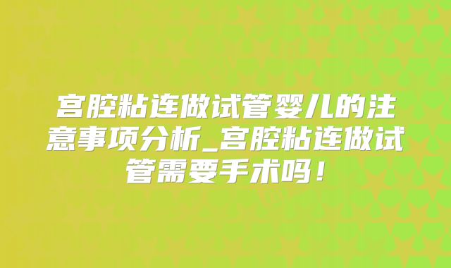 宫腔粘连做试管婴儿的注意事项分析_宫腔粘连做试管需要手术吗！