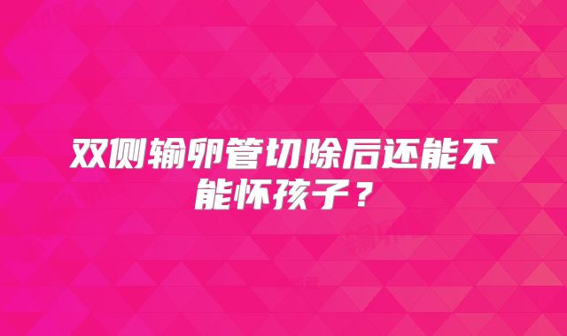 双侧输卵管切除后还能不能怀孩子?