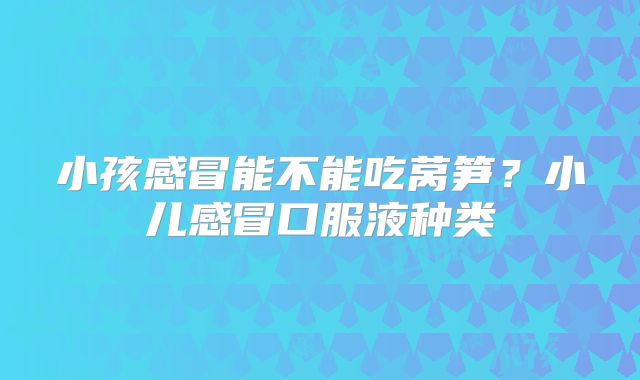 小孩感冒能不能吃莴笋？小儿感冒口服液种类