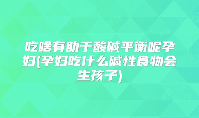 吃啥有助于酸碱平衡呢孕妇(孕妇吃什么碱性食物会生孩子)
