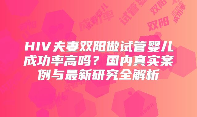 HIV夫妻双阳做试管婴儿成功率高吗？国内真实案例与最新研究全解析