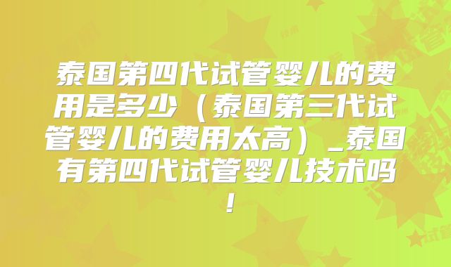 泰国第四代试管婴儿的费用是多少（泰国第三代试管婴儿的费用太高）_泰国有第四代试管婴儿技术吗！