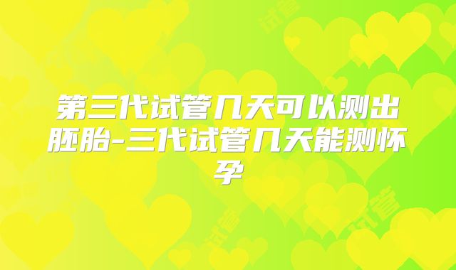 第三代试管几天可以测出胚胎-三代试管几天能测怀孕