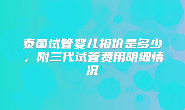 泰国试管婴儿报价是多少,附三代试管费用明细情况