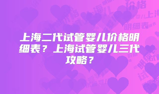上海二代试管婴儿价格明细表？上海试管婴儿三代攻略？