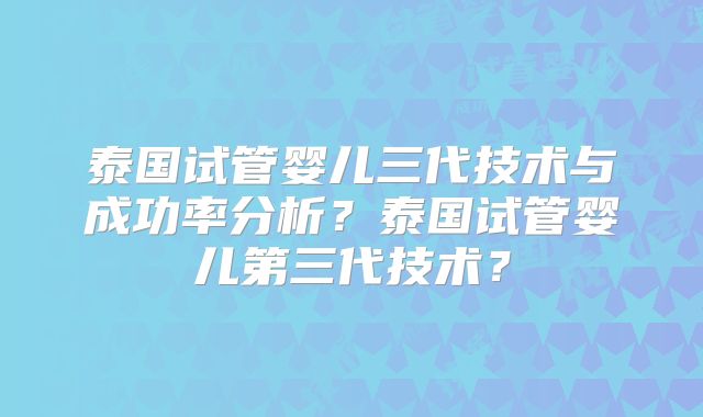 泰国试管婴儿三代技术与成功率分析?泰国试管婴儿第三代技术?