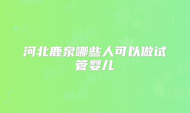 河北鹿泉哪些人可以做试管婴儿
