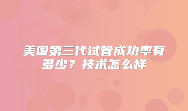 美国第三代试管成功率有多少?技术怎么样