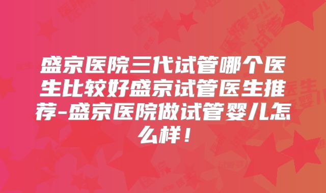 盛京医院三代试管哪个医生比较好盛京试管医生推荐-盛京医院做试管婴儿怎么样！