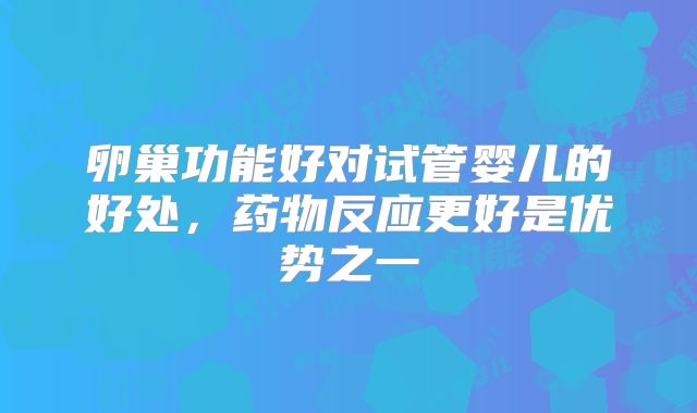 卵巢功能好对试管婴儿的好处，药物反应更好是优势之一