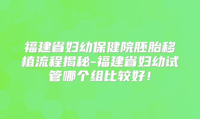福建省妇幼保健院胚胎移植流程揭秘-福建省妇幼试管哪个组比较好！