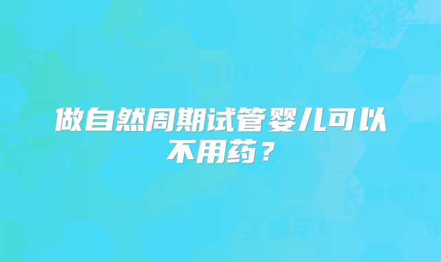 做自然周期试管婴儿可以不用药？