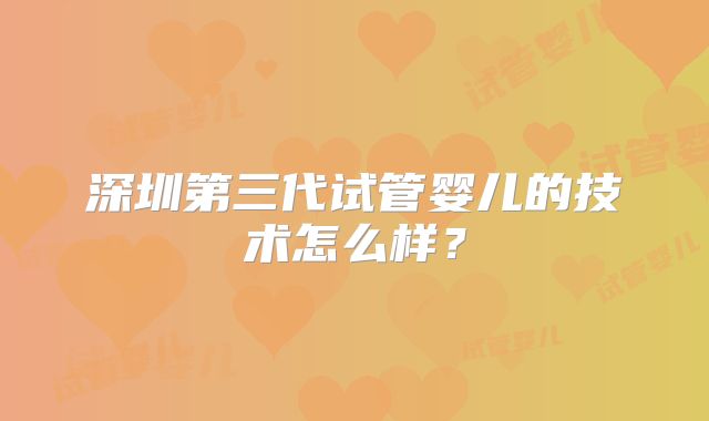 深圳第三代试管婴儿的技术怎么样?