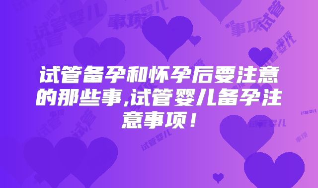 试管备孕和怀孕后要注意的那些事,试管婴儿备孕注意事项！