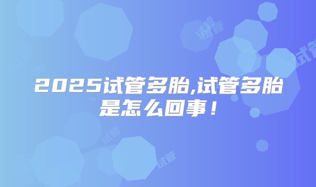 2025试管多胎,试管多胎是怎么回事！