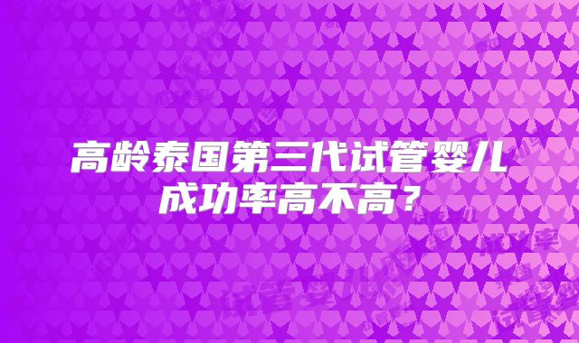 高龄泰国第三代试管婴儿成功率高不高？