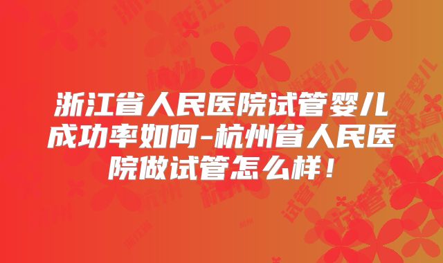 浙江省人民医院试管婴儿成功率如何-杭州省人民医院做试管怎么样！