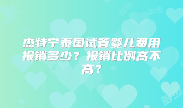 杰特宁泰国试管婴儿费用报销多少？报销比例高不高？