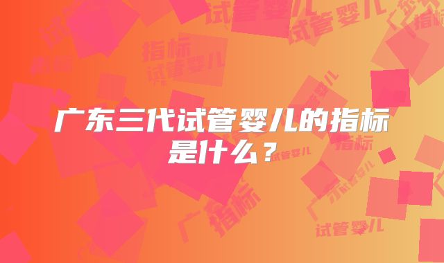 广东三代试管婴儿的指标是什么？