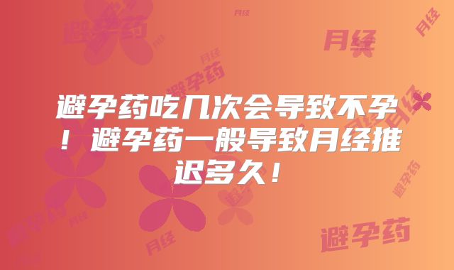 避孕药吃几次会导致不孕！避孕药一般导致月经推迟多久！