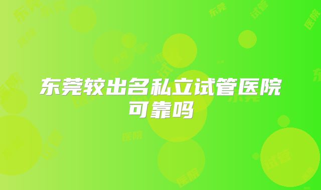 东莞较出名私立试管医院可靠吗