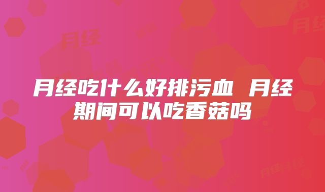 月经吃什么好排污血 月经期间可以吃香菇吗
