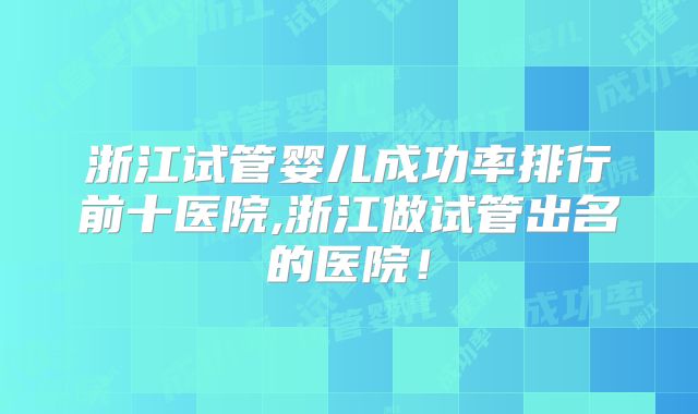 浙江试管婴儿成功率排行前十医院,浙江做试管出名的医院!