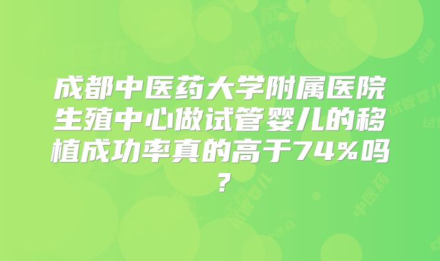 成都中医药大学附属医院生殖中心做试管婴儿的移植成功率真的高于74%吗？