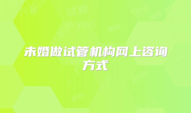 未婚做试管机构网上咨询方式