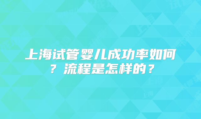 上海试管婴儿成功率如何？流程是怎样的？