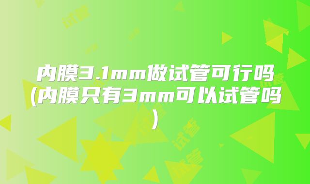 内膜3.1mm做试管可行吗(内膜只有3mm可以试管吗)