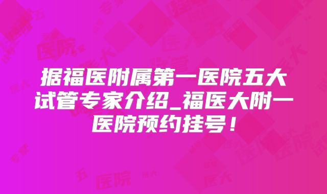 据福医附属第一医院五大试管专家介绍_福医大附一医院预约挂号！