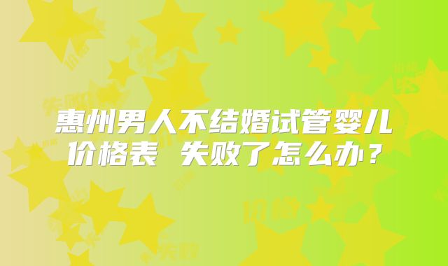 惠州男人不结婚试管婴儿价格表 失败了怎么办？
