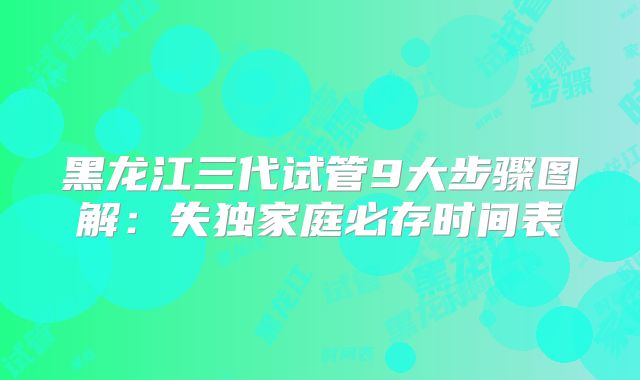 黑龙江三代试管9大步骤图解：失独家庭必存时间表